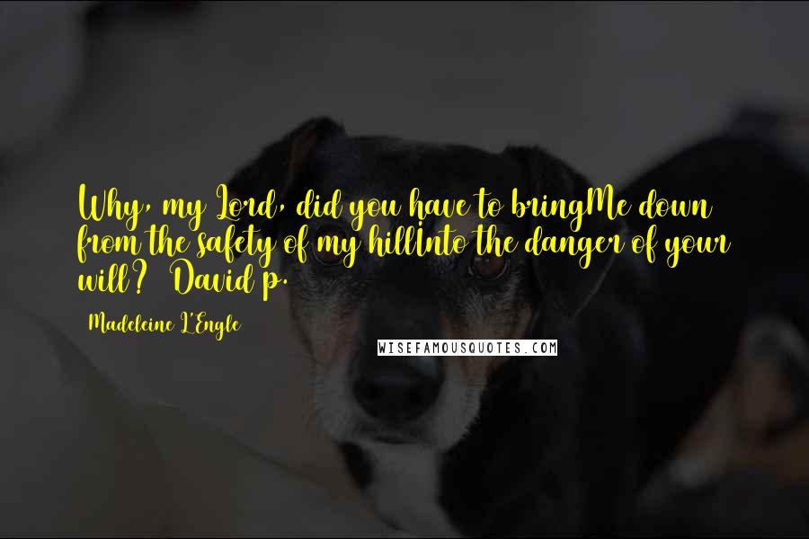 Madeleine L'Engle Quotes: Why, my Lord, did you have to bringMe down from the safety of my hillInto the danger of your will? (David p. 34)