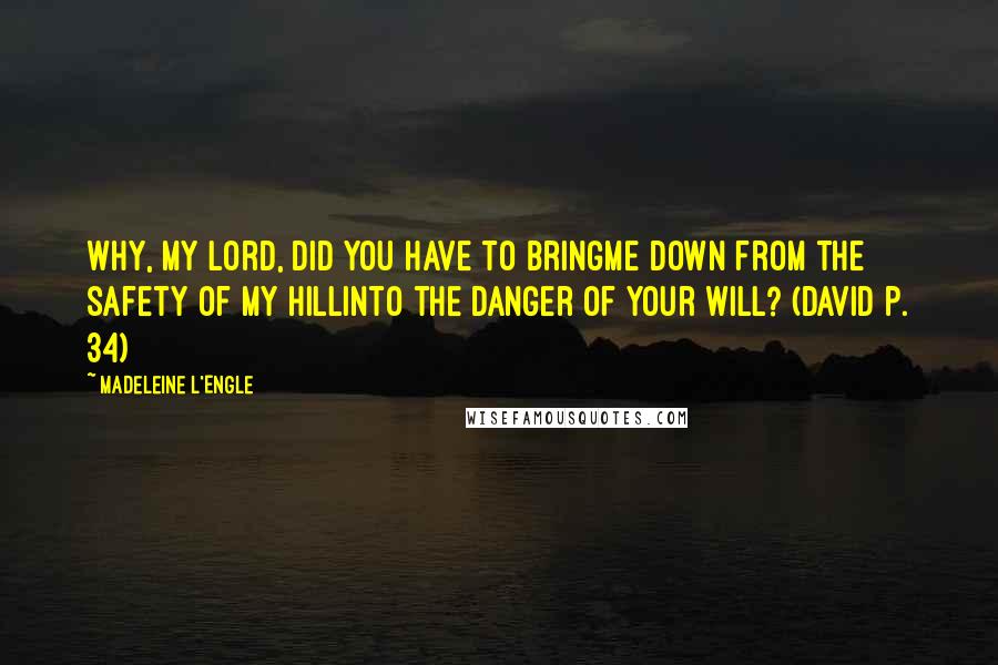 Madeleine L'Engle Quotes: Why, my Lord, did you have to bringMe down from the safety of my hillInto the danger of your will? (David p. 34)