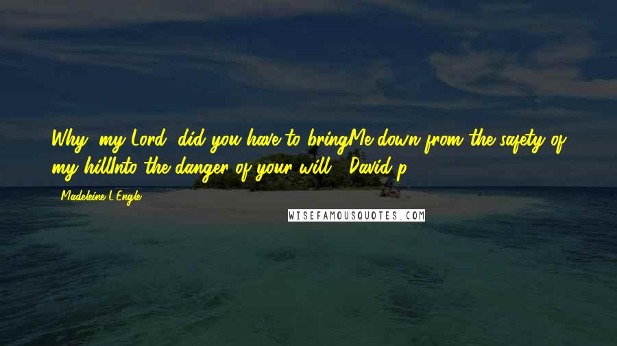 Madeleine L'Engle Quotes: Why, my Lord, did you have to bringMe down from the safety of my hillInto the danger of your will? (David p. 34)