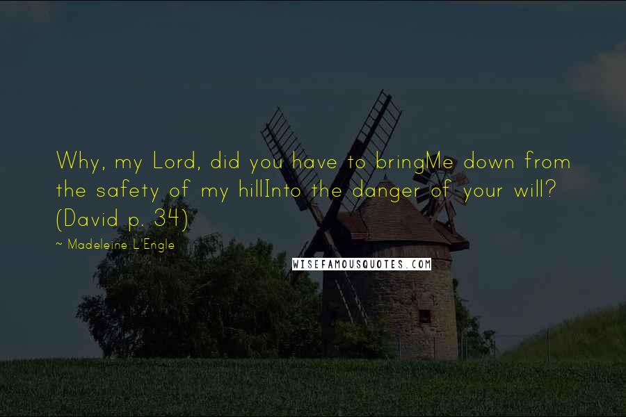 Madeleine L'Engle Quotes: Why, my Lord, did you have to bringMe down from the safety of my hillInto the danger of your will? (David p. 34)