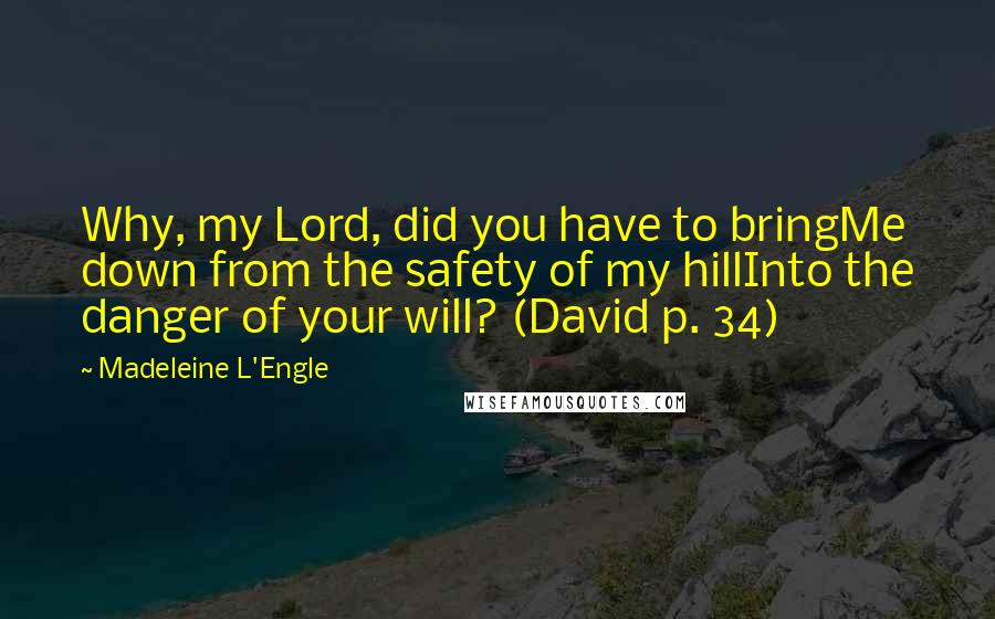 Madeleine L'Engle Quotes: Why, my Lord, did you have to bringMe down from the safety of my hillInto the danger of your will? (David p. 34)