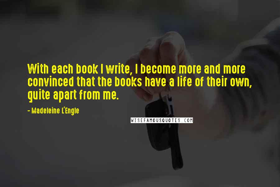 Madeleine L'Engle Quotes: With each book I write, I become more and more convinced that the books have a life of their own, quite apart from me.