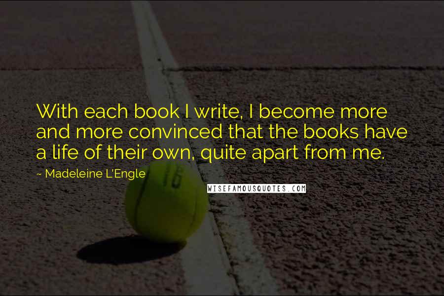 Madeleine L'Engle Quotes: With each book I write, I become more and more convinced that the books have a life of their own, quite apart from me.