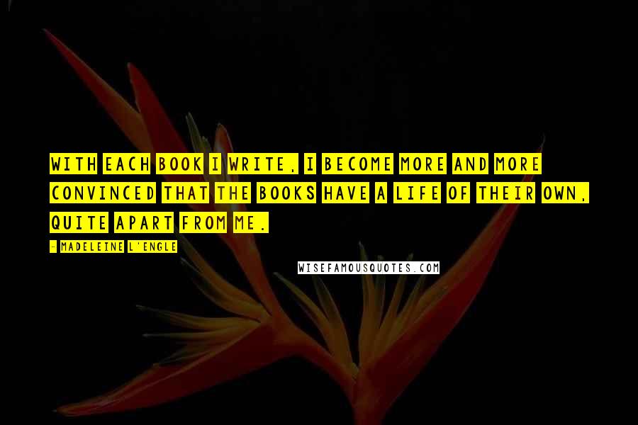 Madeleine L'Engle Quotes: With each book I write, I become more and more convinced that the books have a life of their own, quite apart from me.