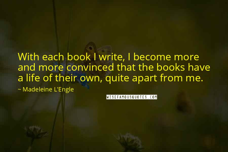 Madeleine L'Engle Quotes: With each book I write, I become more and more convinced that the books have a life of their own, quite apart from me.