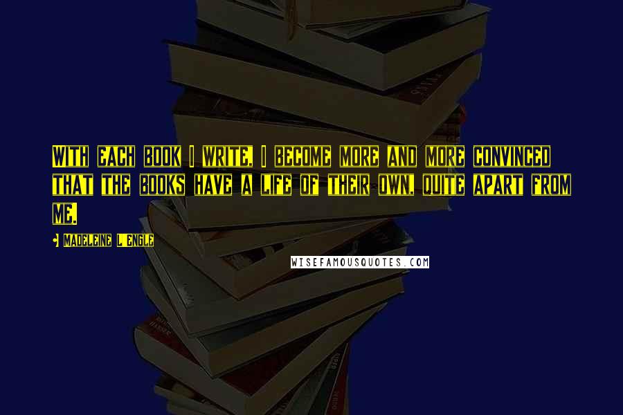 Madeleine L'Engle Quotes: With each book I write, I become more and more convinced that the books have a life of their own, quite apart from me.