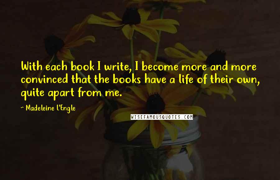 Madeleine L'Engle Quotes: With each book I write, I become more and more convinced that the books have a life of their own, quite apart from me.