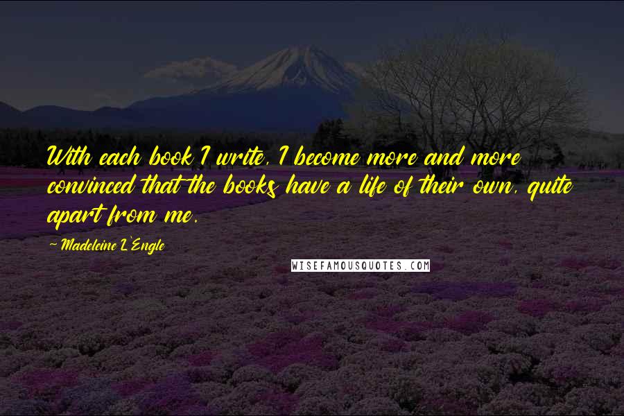 Madeleine L'Engle Quotes: With each book I write, I become more and more convinced that the books have a life of their own, quite apart from me.