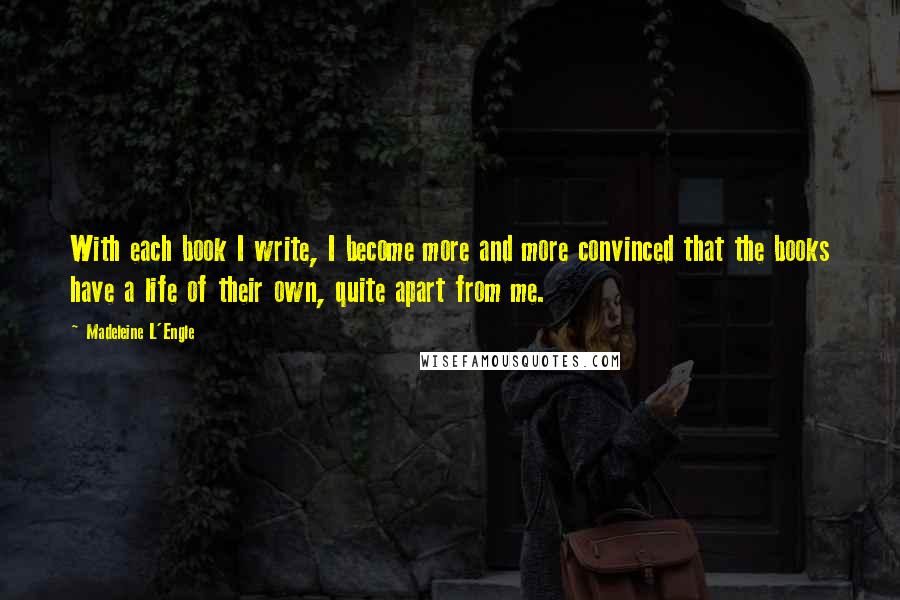 Madeleine L'Engle Quotes: With each book I write, I become more and more convinced that the books have a life of their own, quite apart from me.