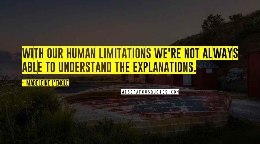 Madeleine L'Engle Quotes: With our human limitations we're not always able to understand the explanations.
