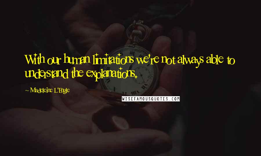 Madeleine L'Engle Quotes: With our human limitations we're not always able to understand the explanations.