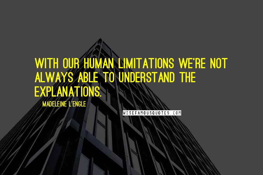Madeleine L'Engle Quotes: With our human limitations we're not always able to understand the explanations.
