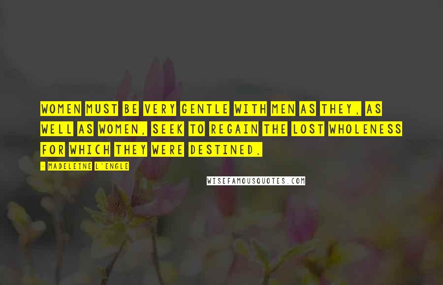 Madeleine L'Engle Quotes: Women must be very gentle with men as they, as well as women, seek to regain the lost wholeness for which they were destined.