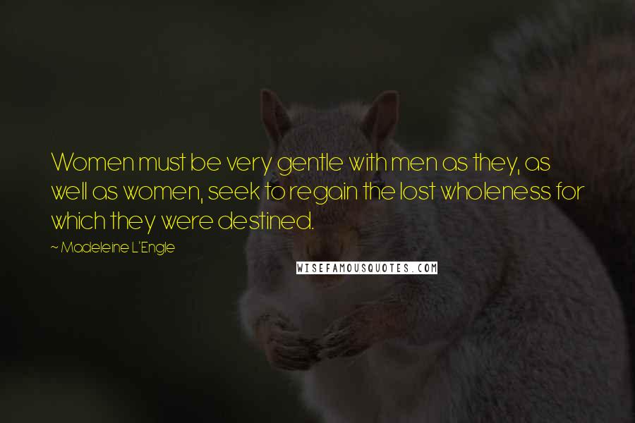 Madeleine L'Engle Quotes: Women must be very gentle with men as they, as well as women, seek to regain the lost wholeness for which they were destined.