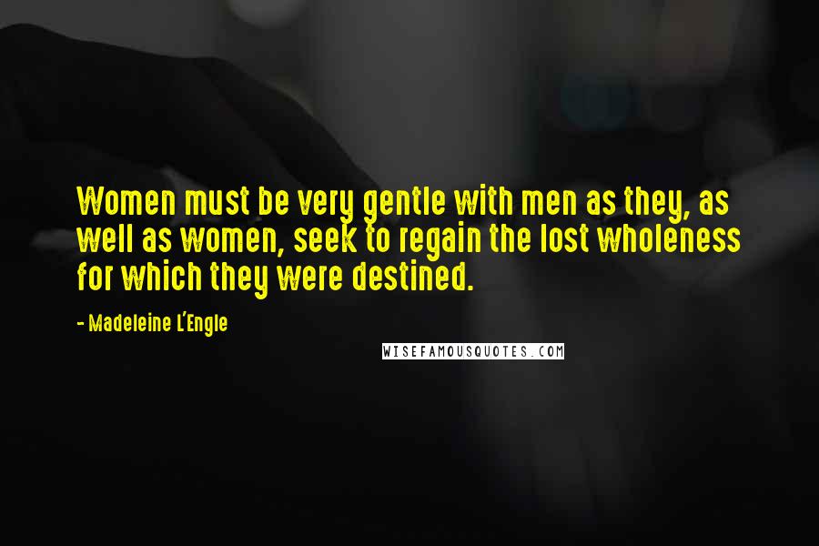 Madeleine L'Engle Quotes: Women must be very gentle with men as they, as well as women, seek to regain the lost wholeness for which they were destined.