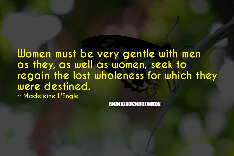 Madeleine L'Engle Quotes: Women must be very gentle with men as they, as well as women, seek to regain the lost wholeness for which they were destined.