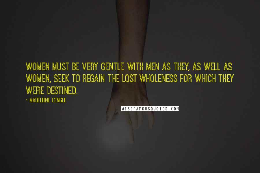 Madeleine L'Engle Quotes: Women must be very gentle with men as they, as well as women, seek to regain the lost wholeness for which they were destined.