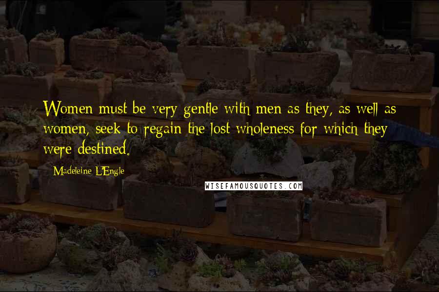 Madeleine L'Engle Quotes: Women must be very gentle with men as they, as well as women, seek to regain the lost wholeness for which they were destined.