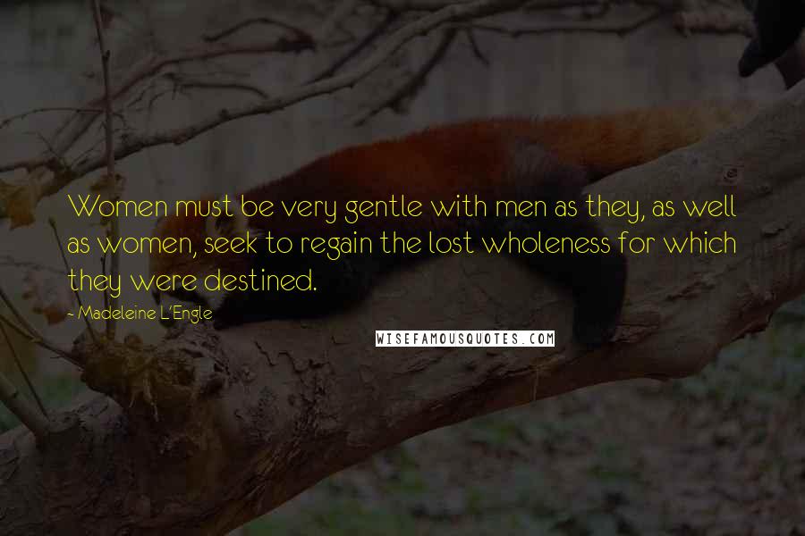 Madeleine L'Engle Quotes: Women must be very gentle with men as they, as well as women, seek to regain the lost wholeness for which they were destined.