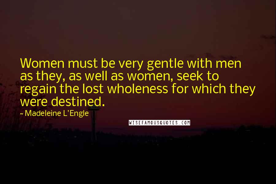 Madeleine L'Engle Quotes: Women must be very gentle with men as they, as well as women, seek to regain the lost wholeness for which they were destined.