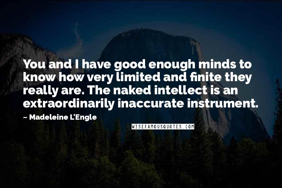 Madeleine L'Engle Quotes: You and I have good enough minds to know how very limited and finite they really are. The naked intellect is an extraordinarily inaccurate instrument.