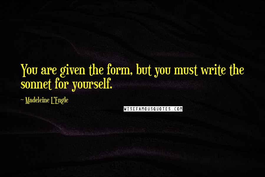 Madeleine L'Engle Quotes: You are given the form, but you must write the sonnet for yourself.