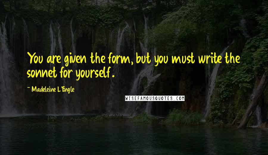 Madeleine L'Engle Quotes: You are given the form, but you must write the sonnet for yourself.