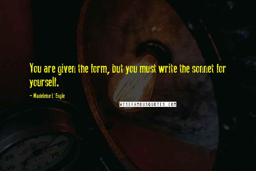 Madeleine L'Engle Quotes: You are given the form, but you must write the sonnet for yourself.