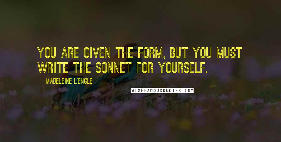 Madeleine L'Engle Quotes: You are given the form, but you must write the sonnet for yourself.