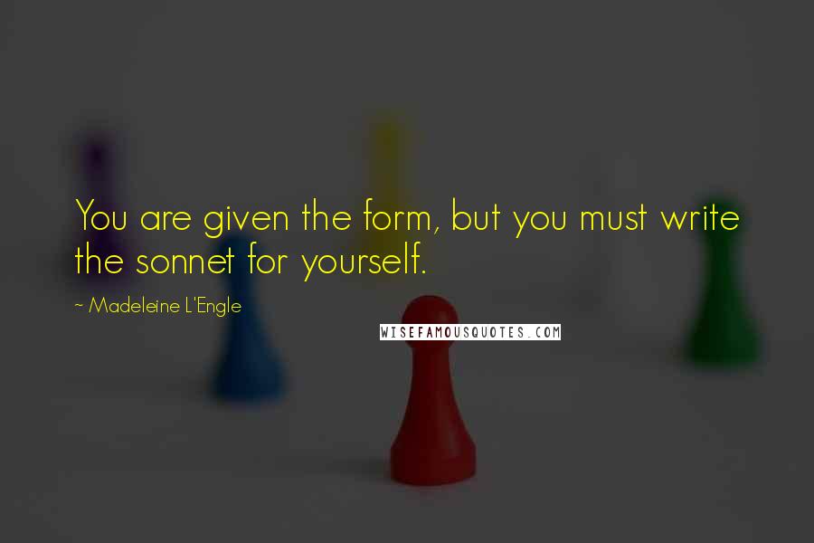 Madeleine L'Engle Quotes: You are given the form, but you must write the sonnet for yourself.