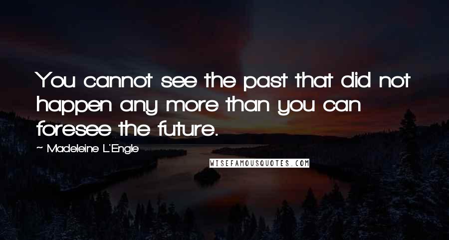 Madeleine L'Engle Quotes: You cannot see the past that did not happen any more than you can foresee the future.