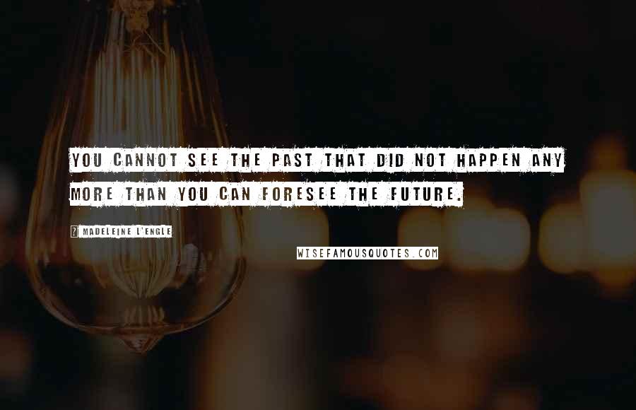 Madeleine L'Engle Quotes: You cannot see the past that did not happen any more than you can foresee the future.