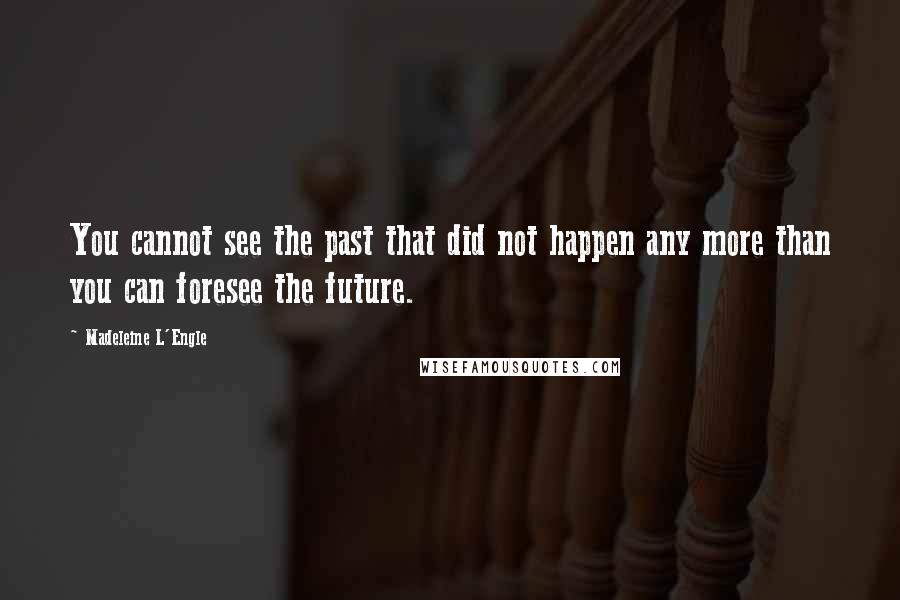 Madeleine L'Engle Quotes: You cannot see the past that did not happen any more than you can foresee the future.