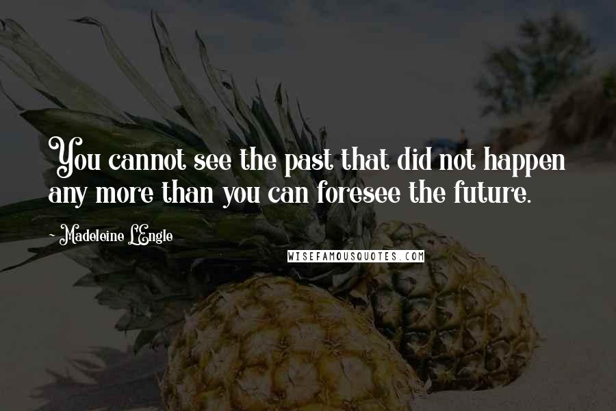 Madeleine L'Engle Quotes: You cannot see the past that did not happen any more than you can foresee the future.