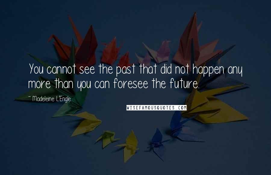 Madeleine L'Engle Quotes: You cannot see the past that did not happen any more than you can foresee the future.