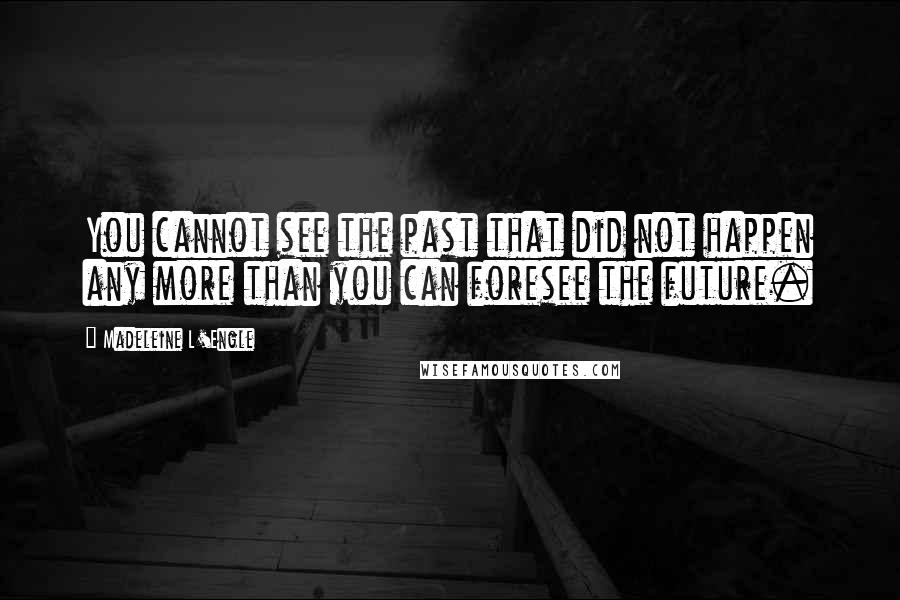 Madeleine L'Engle Quotes: You cannot see the past that did not happen any more than you can foresee the future.