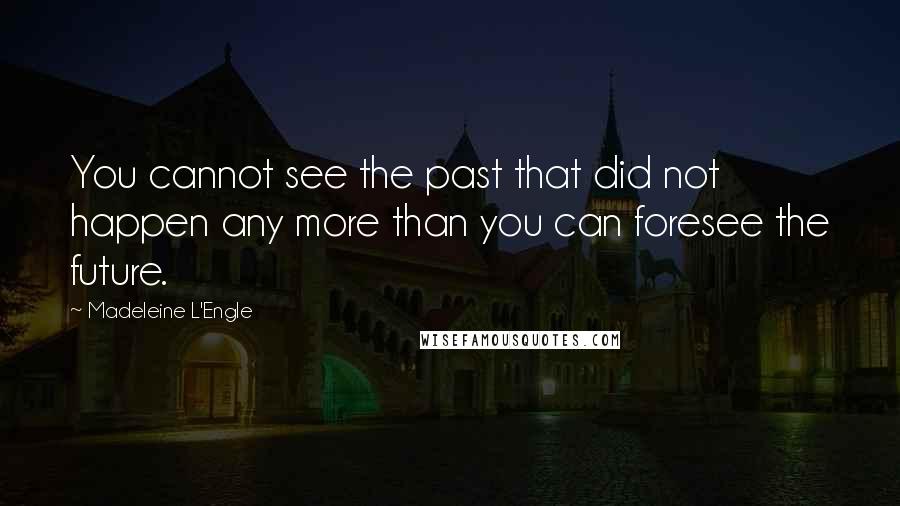 Madeleine L'Engle Quotes: You cannot see the past that did not happen any more than you can foresee the future.