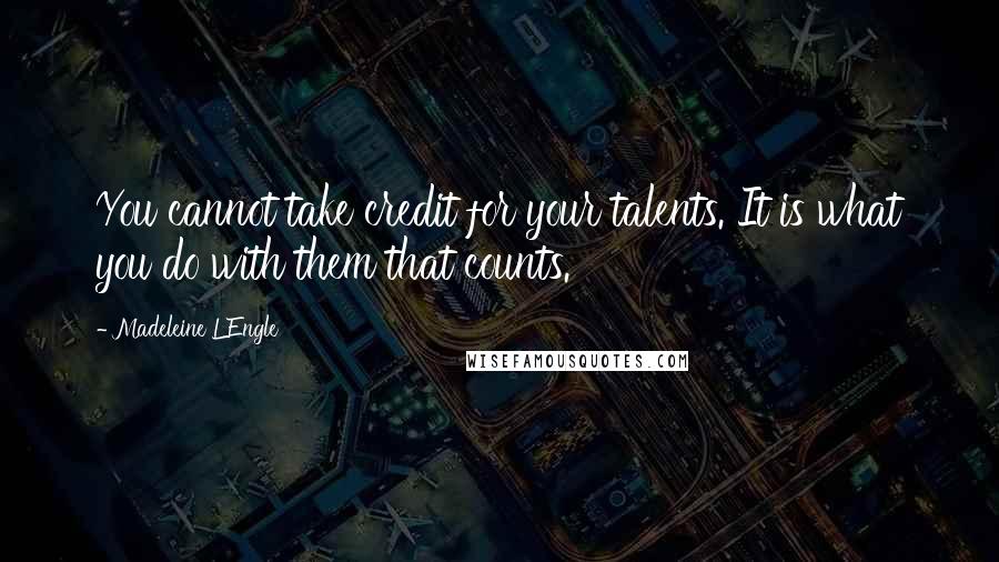Madeleine L'Engle Quotes: You cannot take credit for your talents. It is what you do with them that counts.