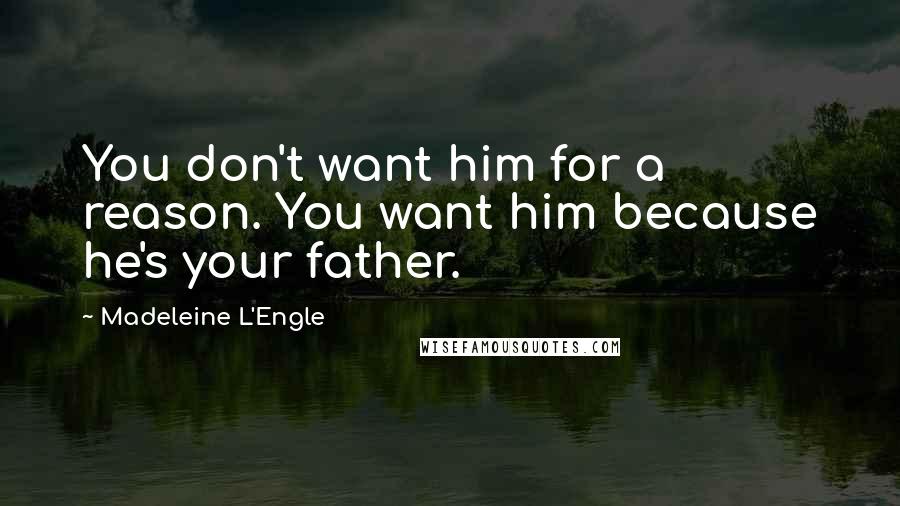 Madeleine L'Engle Quotes: You don't want him for a reason. You want him because he's your father.
