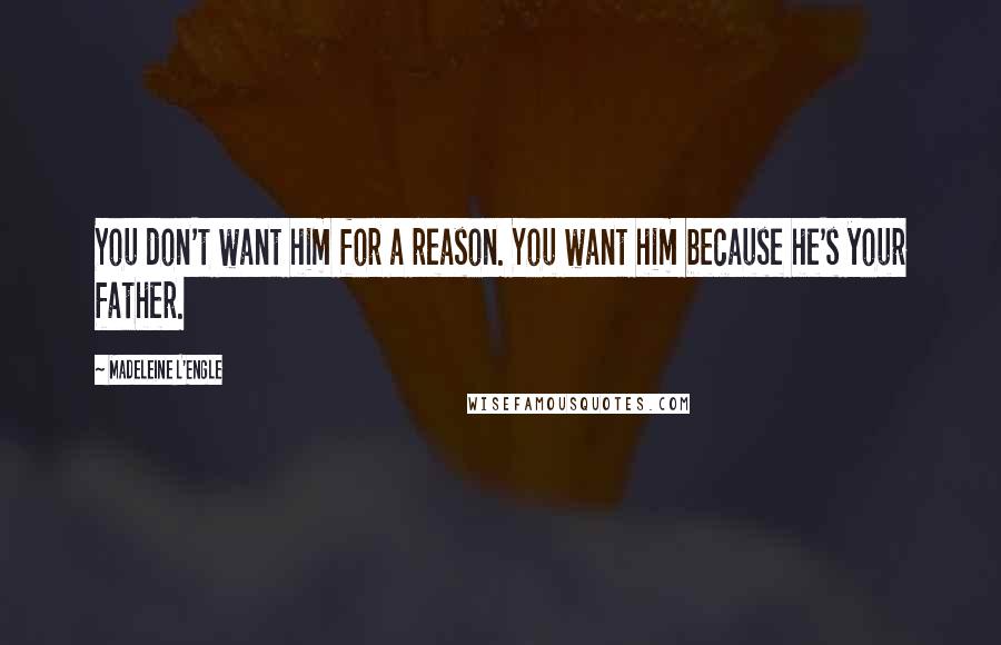 Madeleine L'Engle Quotes: You don't want him for a reason. You want him because he's your father.