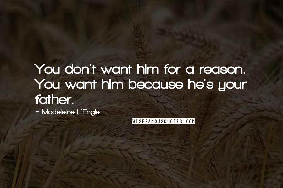 Madeleine L'Engle Quotes: You don't want him for a reason. You want him because he's your father.