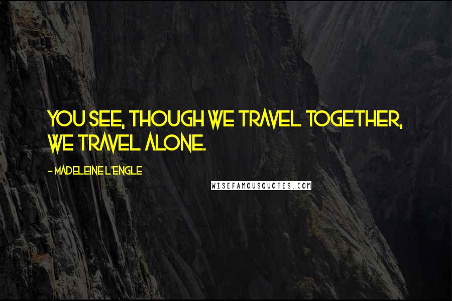 Madeleine L'Engle Quotes: You see, though we travel together, we travel alone.