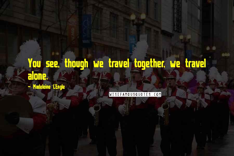 Madeleine L'Engle Quotes: You see, though we travel together, we travel alone.