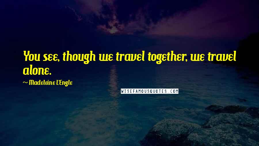 Madeleine L'Engle Quotes: You see, though we travel together, we travel alone.