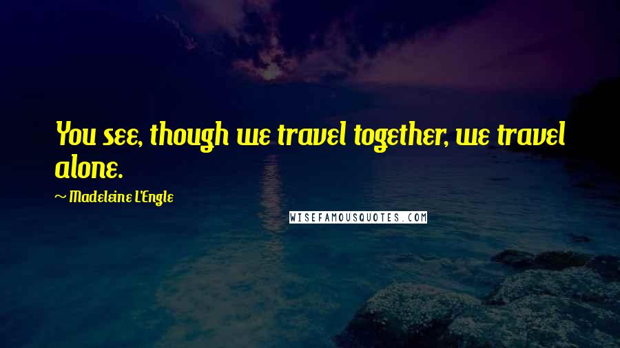 Madeleine L'Engle Quotes: You see, though we travel together, we travel alone.