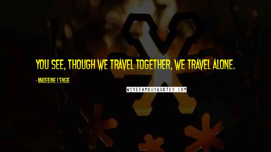 Madeleine L'Engle Quotes: You see, though we travel together, we travel alone.