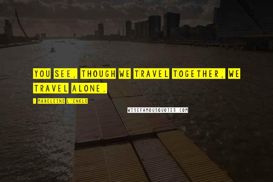 Madeleine L'Engle Quotes: You see, though we travel together, we travel alone.