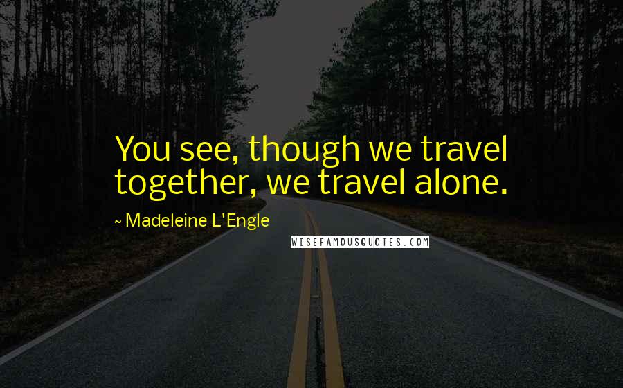 Madeleine L'Engle Quotes: You see, though we travel together, we travel alone.