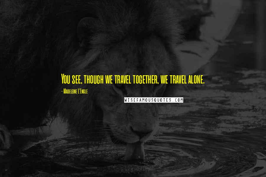 Madeleine L'Engle Quotes: You see, though we travel together, we travel alone.