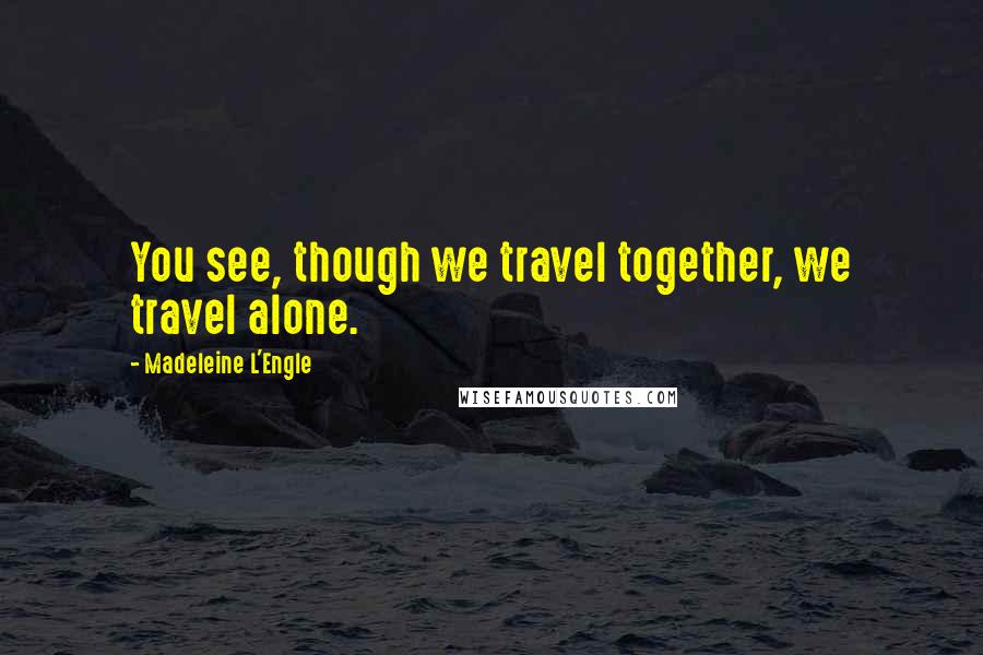 Madeleine L'Engle Quotes: You see, though we travel together, we travel alone.